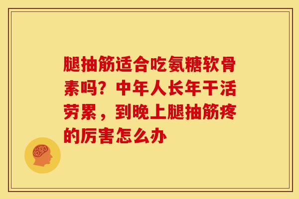 腿抽筋适合吃氨糖软骨素吗？中年人长年干活劳累，到晚上腿抽筋疼的厉害怎么办