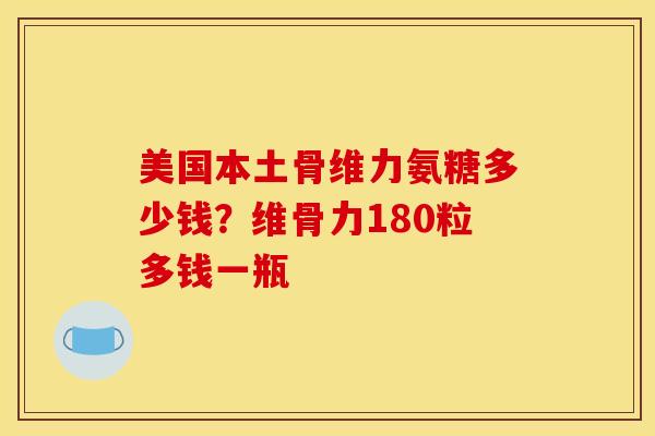 美国本土骨维力氨糖多少钱？维骨力180粒多钱一瓶