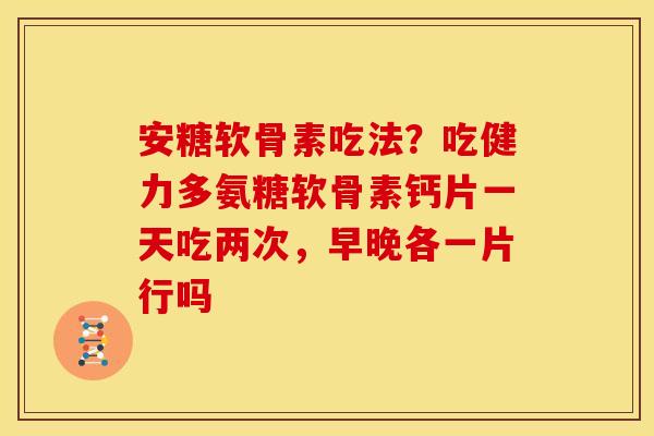 安糖软骨素吃法？吃健力多氨糖软骨素钙片一天吃两次，早晚各一片行吗