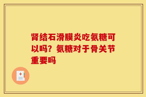 肾结石滑膜炎吃氨糖可以吗？氨糖对于骨关节重要吗