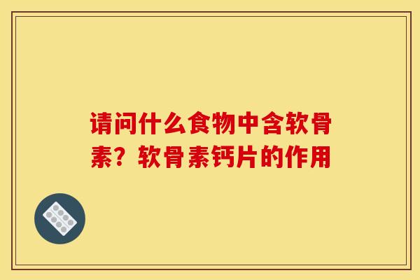 请问什么食物中含软骨素？软骨素钙片的作用