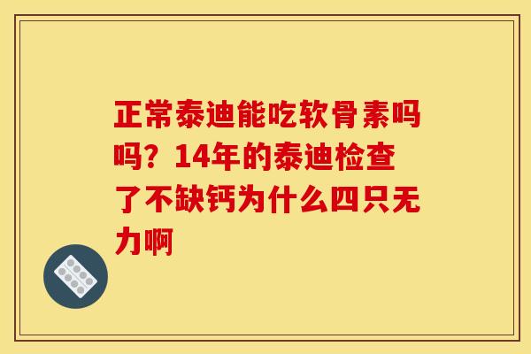 正常泰迪能吃软骨素吗吗？14年的泰迪检查了不缺钙为什么四只无力啊