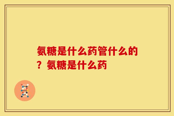 氨糖是什么药管什么的？氨糖是什么药