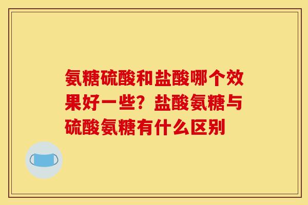 氨糖硫酸和盐酸哪个效果好一些？盐酸氨糖与硫酸氨糖有什么区别