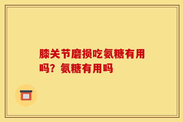 膝关节磨损吃氨糖有用吗？氨糖有用吗
