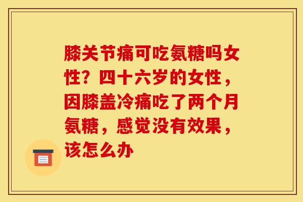 膝关节痛可吃氨糖吗女性？四十六岁的女性，因膝盖冷痛吃了两个月氨糖，感觉没有效果，该怎么办