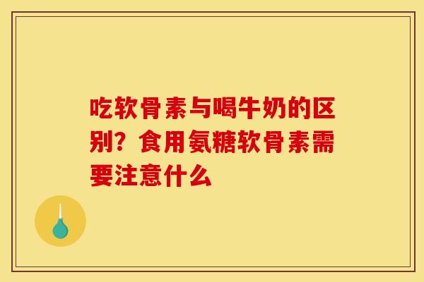吃软骨素与喝牛奶的区别？食用氨糖软骨素需要注意什么