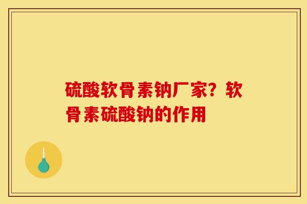 硫酸软骨素钠厂家？软骨素硫酸钠的作用