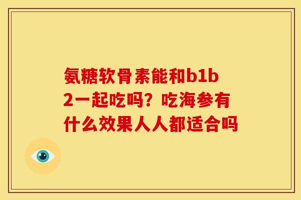 氨糖软骨素能和b1b2一起吃吗？吃海参有什么效果人人都适合吗