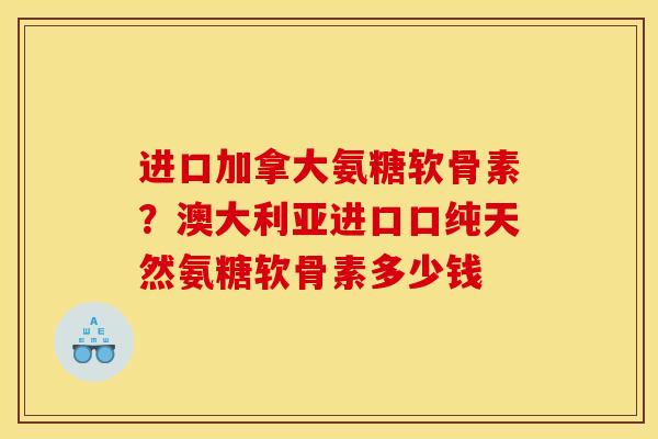 进口加拿大氨糖软骨素？澳大利亚进口口纯天然氨糖软骨素多少钱