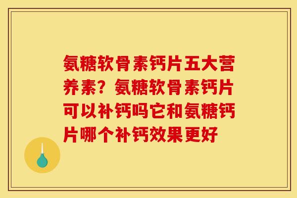 氨糖软骨素钙片五大营养素？氨糖软骨素钙片可以补钙吗它和氨糖钙片哪个补钙效果更好