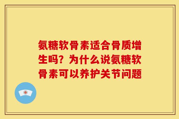 氨糖软骨素适合骨质增生吗？为什么说氨糖软骨素可以养护关节问题