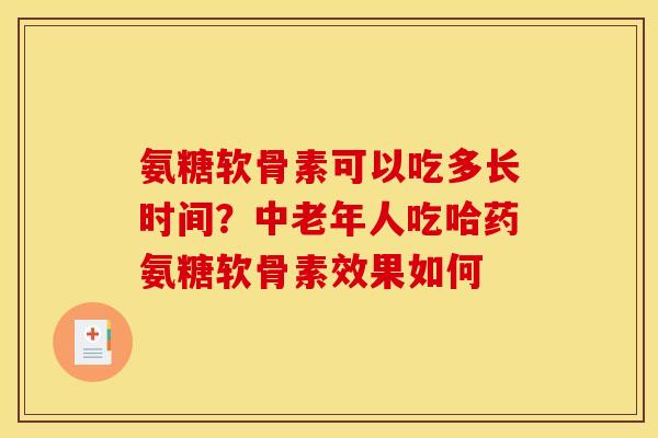 氨糖软骨素可以吃多长时间？中老年人吃哈药氨糖软骨素效果如何