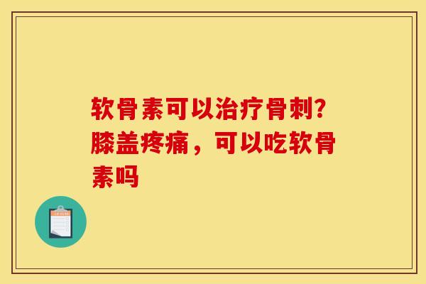 软骨素可以治疗骨刺？膝盖疼痛，可以吃软骨素吗