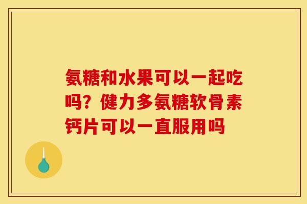 氨糖和水果可以一起吃吗？健力多氨糖软骨素钙片可以一直服用吗