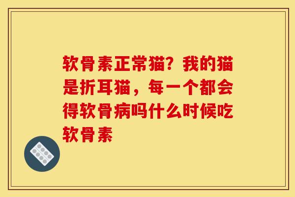软骨素正常猫？我的猫是折耳猫，每一个都会得软骨病吗什么时候吃软骨素