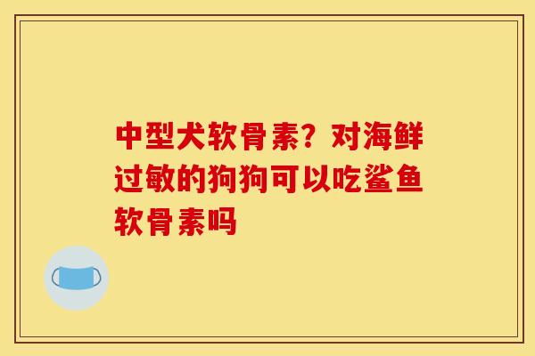 中型犬软骨素？对海鲜过敏的狗狗可以吃鲨鱼软骨素吗