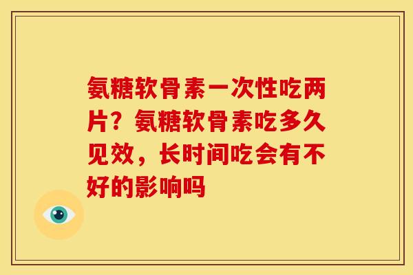 氨糖软骨素一次性吃两片？氨糖软骨素吃多久见效，长时间吃会有不好的影响吗