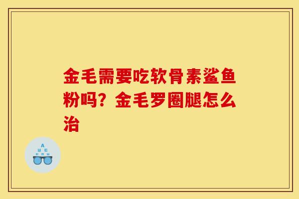 金毛需要吃软骨素鲨鱼粉吗？金毛罗圈腿怎么治