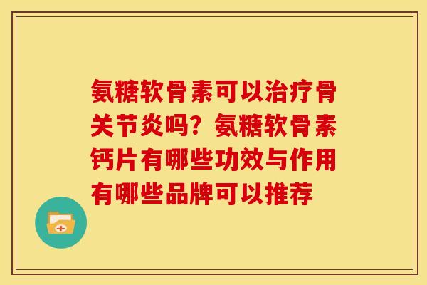 氨糖软骨素可以治疗骨关节炎吗？氨糖软骨素钙片有哪些功效与作用有哪些品牌可以推荐
