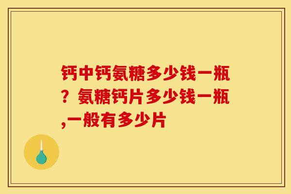 钙中钙氨糖多少钱一瓶？氨糖钙片多少钱一瓶,一般有多少片