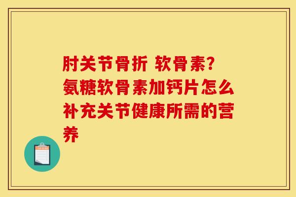 肘关节骨折 软骨素？氨糖软骨素加钙片怎么补充关节健康所需的营养