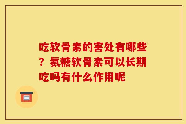 吃软骨素的害处有哪些？氨糖软骨素可以长期吃吗有什么作用呢