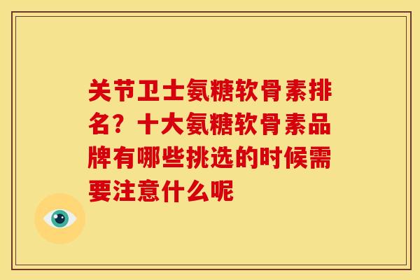 关节卫士氨糖软骨素排名？十大氨糖软骨素品牌有哪些挑选的时候需要注意什么呢