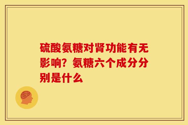 硫酸氨糖对肾功能有无影响？氨糖六个成分分别是什么