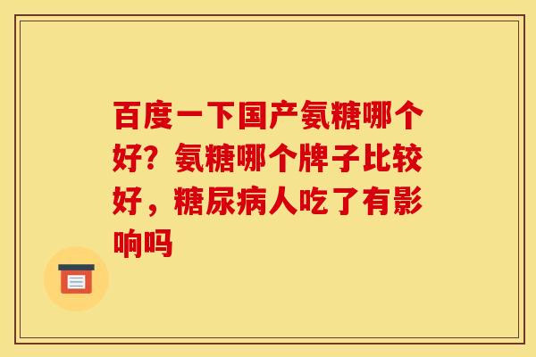 百度一下国产氨糖哪个好？氨糖哪个牌子比较好，糖尿病人吃了有影响吗