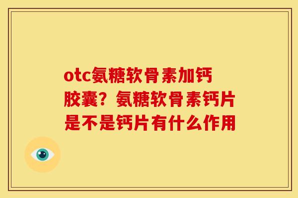 otc氨糖软骨素加钙胶囊？氨糖软骨素钙片是不是钙片有什么作用