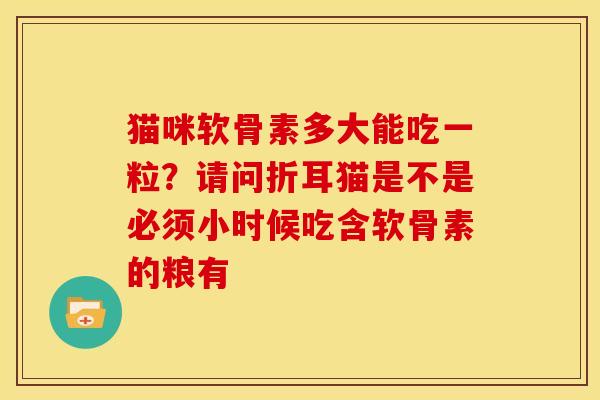 猫咪软骨素多大能吃一粒？请问折耳猫是不是必须小时候吃含软骨素的粮有