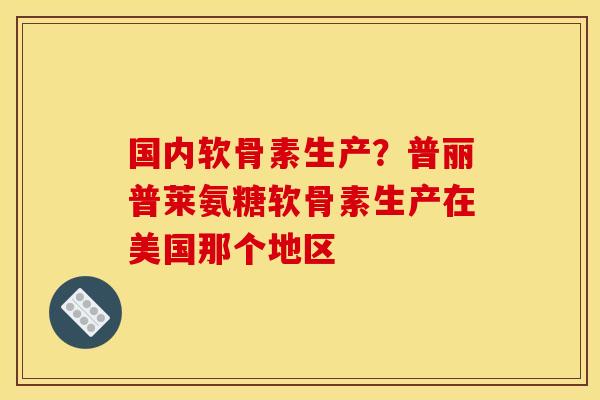国内软骨素生产？普丽普莱氨糖软骨素生产在美国那个地区