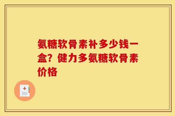 氨糖软骨素补多少钱一盒？健力多氨糖软骨素价格