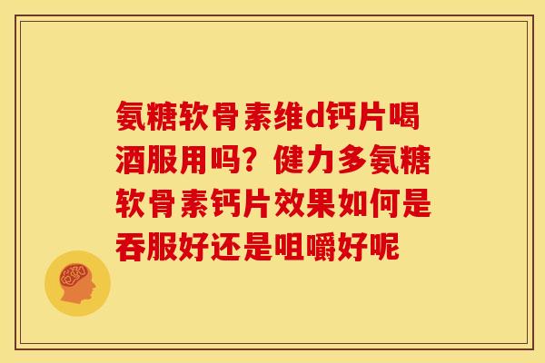 氨糖软骨素维d钙片喝酒服用吗？健力多氨糖软骨素钙片效果如何是吞服好还是咀嚼好呢