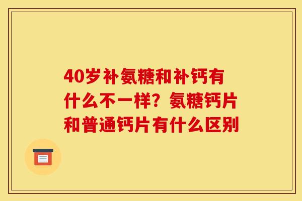 40岁补氨糖和补钙有什么不一样？氨糖钙片和普通钙片有什么区别