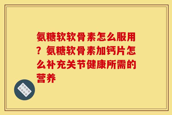 氨糖软软骨素怎么服用？氨糖软骨素加钙片怎么补充关节健康所需的营养