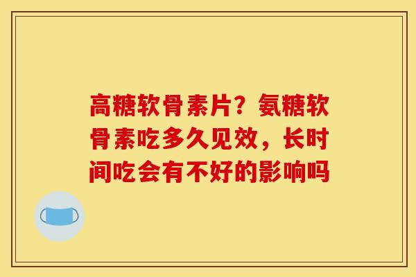 高糖软骨素片？氨糖软骨素吃多久见效，长时间吃会有不好的影响吗
