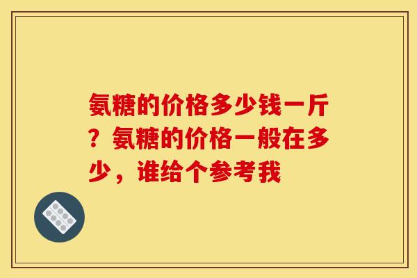 氨糖的价格多少钱一斤？氨糖的价格一般在多少，谁给个参考我