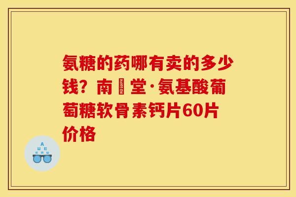 氨糖的药哪有卖的多少钱？南雲堂·氨基酸葡萄糖软骨素钙片60片价格