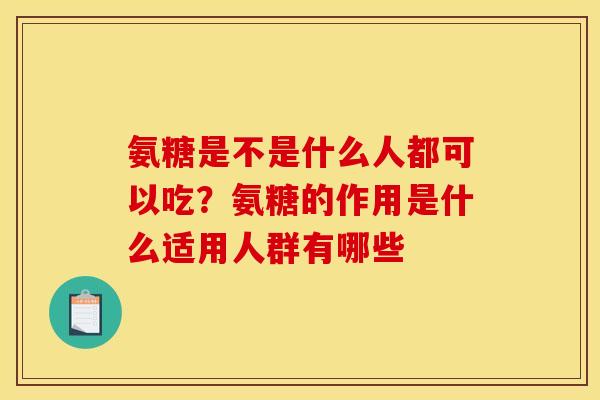 氨糖是不是什么人都可以吃？氨糖的作用是什么适用人群有哪些