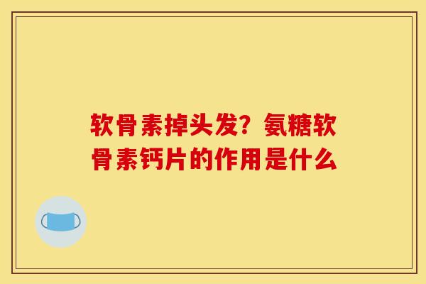 软骨素掉头发？氨糖软骨素钙片的作用是什么
