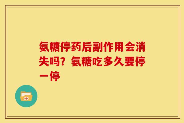 氨糖停药后副作用会消失吗？氨糖吃多久要停一停