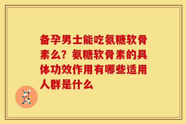 备孕男士能吃氨糖软骨素么？氨糖软骨素的具体功效作用有哪些适用人群是什么