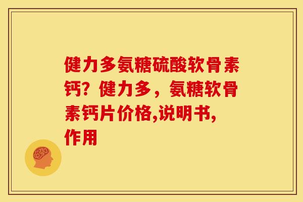健力多氨糖硫酸软骨素钙？健力多，氨糖软骨素钙片价格,说明书,作用