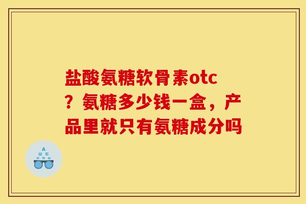 盐酸氨糖软骨素otc？氨糖多少钱一盒，产品里就只有氨糖成分吗