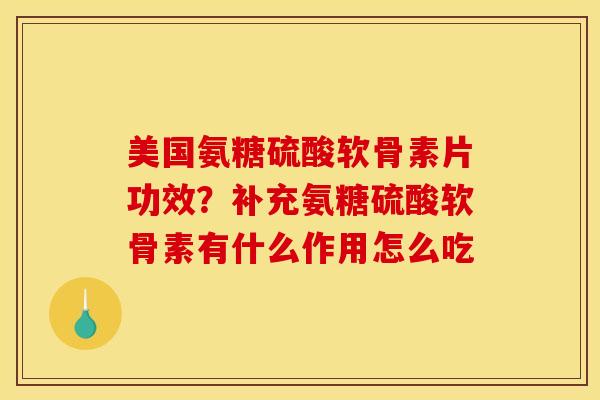 美国氨糖硫酸软骨素片功效？补充氨糖硫酸软骨素有什么作用怎么吃