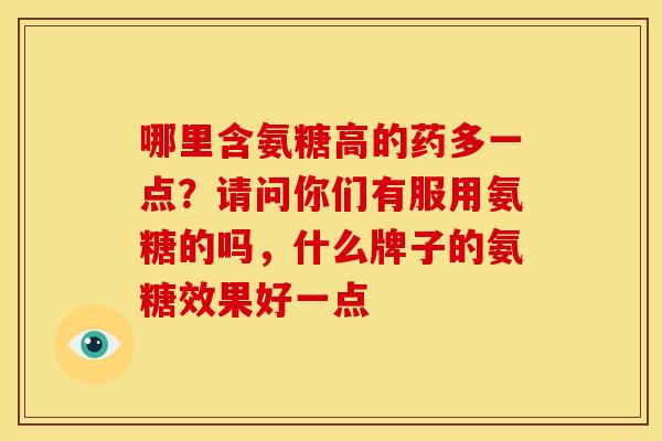 哪里含氨糖高的药多一点？请问你们有服用氨糖的吗，什么牌子的氨糖效果好一点