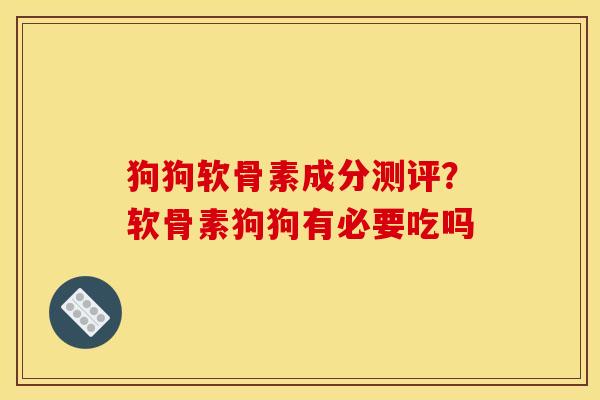 狗狗软骨素成分测评？软骨素狗狗有必要吃吗