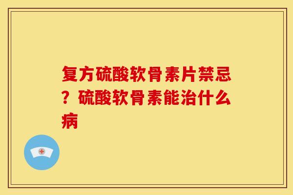 复方硫酸软骨素片禁忌？硫酸软骨素能治什么病